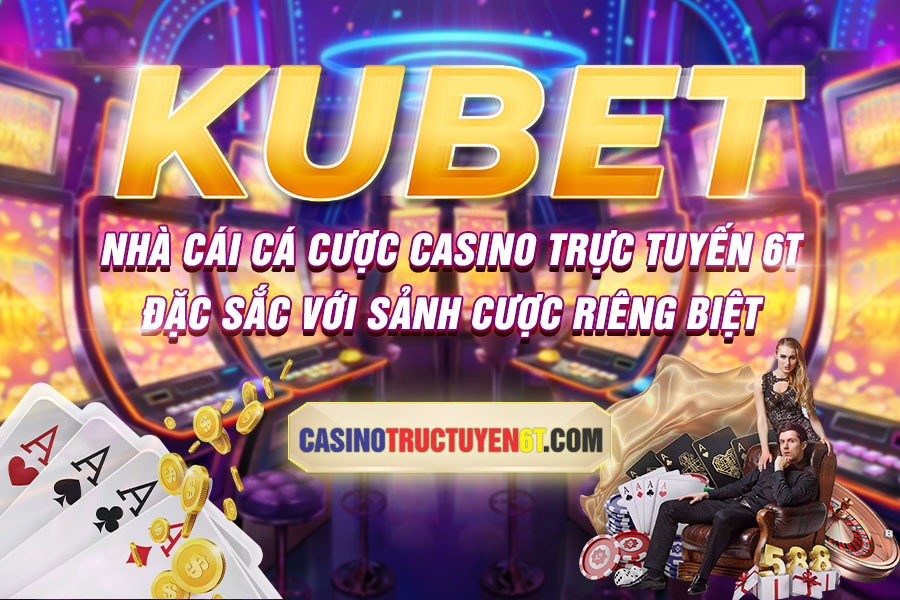 kubet nhà cái cá cược casino trực tuyến 6T đặc sắc với sảnh cược riêng biệt